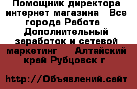 Помощник директора интернет-магазина - Все города Работа » Дополнительный заработок и сетевой маркетинг   . Алтайский край,Рубцовск г.